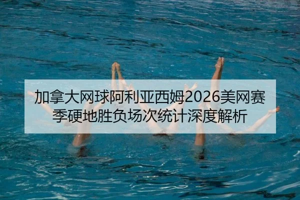 加拿大网球阿利亚西姆2026美网赛季硬地胜负场次统计深度解析