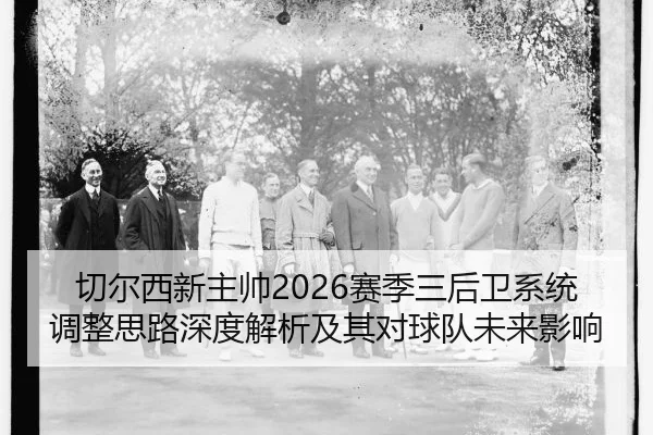 切尔西新主帅2026赛季三后卫系统调整思路深度解析及其对球队未来影响